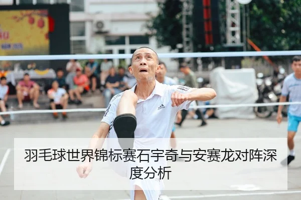 羽毛球世界锦标赛石宇奇与安赛龙对阵深度分析